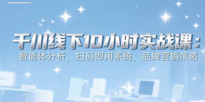 6月千川线下10小时实战课：智能体分析，扫码即用系统，品牌营销策略网赚库-项目库-轻创网-中创网-福缘网-冒泡网-资源之家-魔方项目库网赚库
