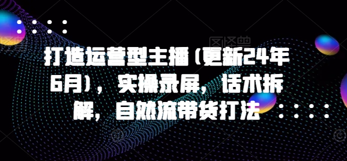 打造运营型主播(更新25年8月)，实操录屏，话术拆解，自然流带货打法网赚库-项目库-轻创网-中创网-福缘网-冒泡网-资源之家-魔方项目库网赚库
