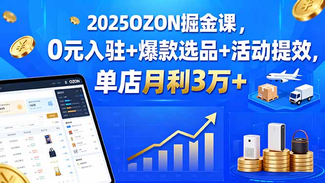 2025OZON掘金课，0元入驻+爆款选品+活动提效，单店月利3万+网赚库-项目库-轻创网-中创网-福缘网-冒泡网-资源之家-魔方项目库网赚库