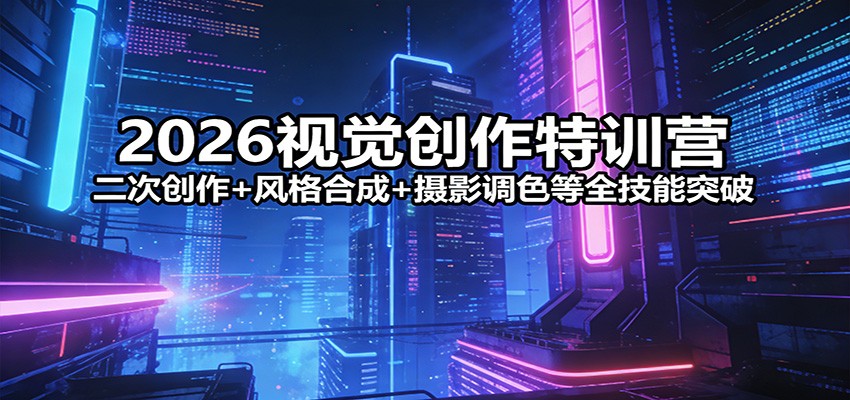 2026视觉创作特训营：二次创作+风格合成+摄影调色等全技能突破网赚库-项目库-轻创网-中创网-福缘网-冒泡网-资源之家-魔方项目库网赚库