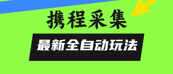 携程信息采集全自动玩法，0风控，无脑开干【揭秘】网赚库-项目库-轻创网-中创网-福缘网-冒泡网-资源之家-魔方项目库网赚库