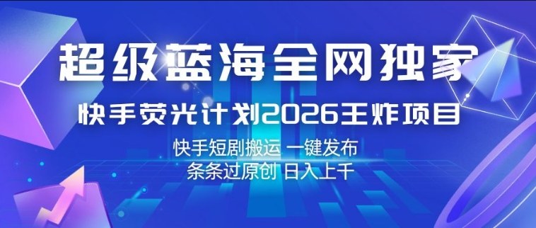 超级蓝海全网独家，快手荧光计划2026王炸项目，日入1k+，快手短剧搬运，一键发布，条条过原创【揭秘】网赚库-项目库-轻创网-中创网-福缘网-冒泡网-资源之家-魔方项目库网赚库
