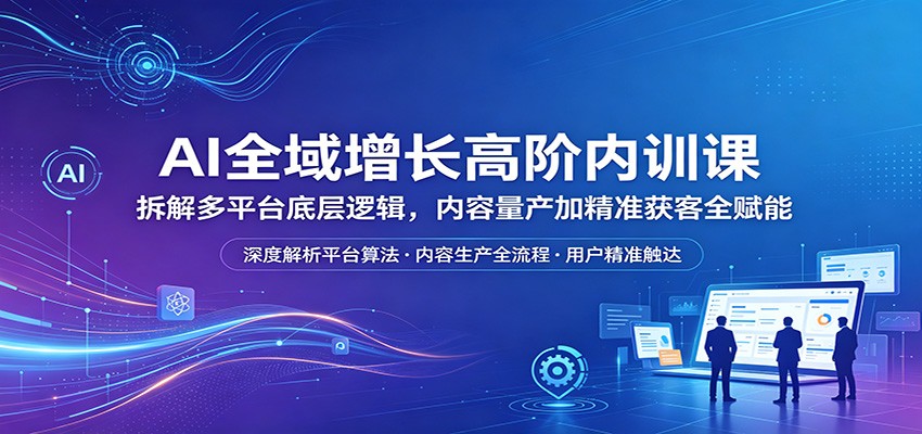 AI全域增长高阶内训课：拆解多平台底层逻辑，内容量产加精准获客全赋能网赚库-项目库-轻创网-中创网-福缘网-冒泡网-资源之家-魔方项目库网赚库