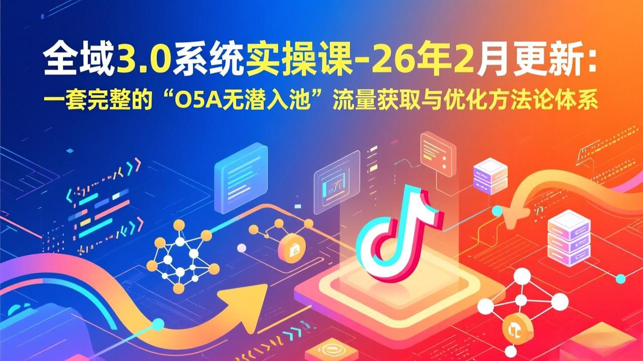 全域3.0系统实操课-26年2月更新：一套完整的“O5A无潜入池”流量获取与优化方法论体系网赚库-项目库-轻创网-中创网-福缘网-冒泡网-资源之家-魔方项目库网赚库