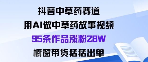 抖音中草药赛道，用Al做中草药故事视频95条作品涨粉28W，橱窗带货猛出单网赚库-项目库-轻创网-中创网-福缘网-冒泡网-资源之家-魔方项目库网赚库