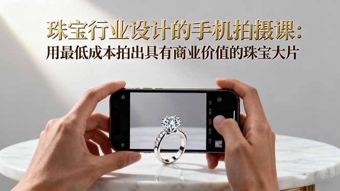 珠宝行业设计的手机拍摄课：用最低成本拍出具有商业价值的珠宝大片！网赚库-项目库-轻创网-中创网-福缘网-冒泡网-资源之家-魔方项目库网赚库