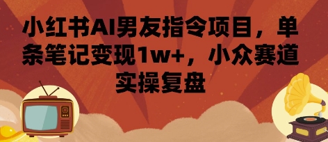 小红书AI男友指令项目，单条笔记变现1w+，小众赛道实操复盘网赚库-项目库-轻创网-中创网-福缘网-冒泡网-资源之家-魔方项目库网赚库