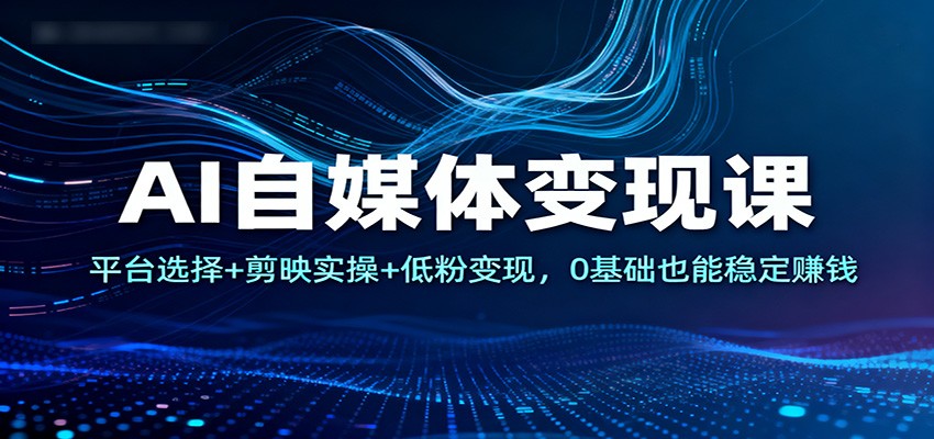 AI自媒体变现课：平台选择+剪映实操+低粉变现，0基础也能稳定赚钱网赚库-项目库-轻创网-中创网-福缘网-冒泡网-资源之家-魔方项目库网赚库