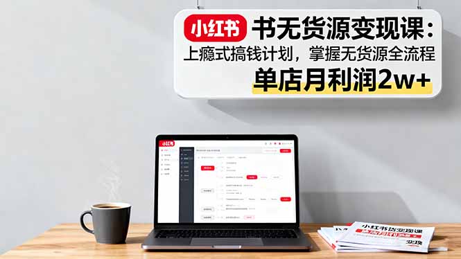 小红书无货源变现课：上瘾式搞钱计划，掌握无货源全流程，单店月利润2w+网赚库-项目库-轻创网-中创网-福缘网-冒泡网-资源之家-魔方项目库网赚库