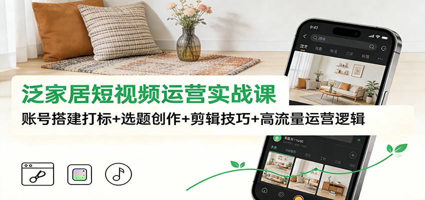泛家居短视频运营实战课：账号搭建打标+选题创作+剪辑技巧+高流量运营逻辑网赚库-项目库-轻创网-中创网-福缘网-冒泡网-资源之家-魔方项目库网赚库