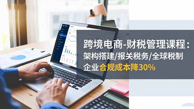 跨境电商-财税管理课程:架构搭建/报关税务/全球税制,企业合规成本降30%网赚库-项目库-轻创网-中创网-福缘网-冒泡网-资源之家-魔方项目库网赚库
