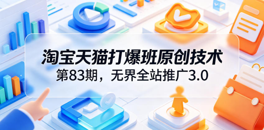 淘宝天猫打爆班原创技术第83期,无界全站推广3.0,实现店铺高投产爆单增收网赚库-项目库-轻创网-中创网-福缘网-冒泡网-资源之家-魔方项目库网赚库