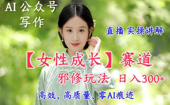 AI写作【女性成长】赛道内容邪修玩法，日入5张+，直播落地实操讲解网赚库-项目库-轻创网-中创网-福缘网-冒泡网-资源之家-魔方项目库网赚库