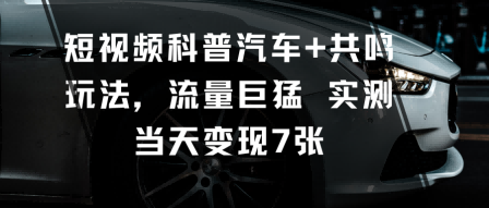 短视频科普汽车+共鸣玩法，流量巨猛实测当天变现7张网赚库-项目库-轻创网-中创网-福缘网-冒泡网-资源之家-魔方项目库网赚库