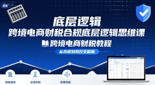 跨境电商财稅合规底层逻辑思维课-跨境电商财税教程网赚库-项目库-轻创网-中创网-福缘网-冒泡网-资源之家-魔方项目库网赚库