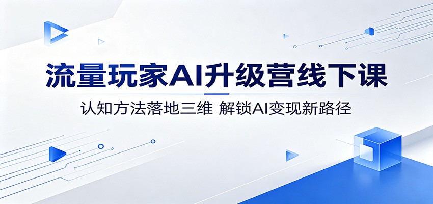 流量玩家AI升级营线下课：认知方法落地三维，解锁AI变现新路径网赚库-项目库-轻创网-中创网-福缘网-冒泡网-资源之家-魔方项目库网赚库