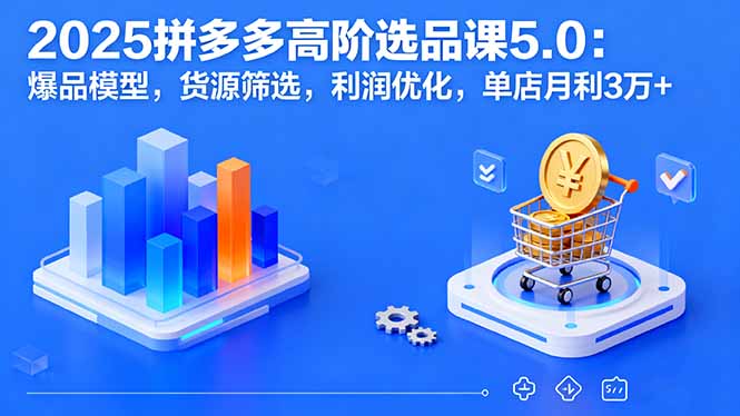 2025拼多多高阶选品课5.0：爆品模型，货源筛选，利润优化，单店月利3万+网赚库-项目库-轻创网-中创网-福缘网-冒泡网-资源之家-魔方项目库网赚库