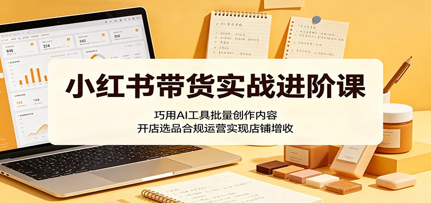 小红书带货实战进阶课：巧用AI工具批量创作内容，开店选品合规运营实现店铺增收网赚库-项目库-轻创网-中创网-福缘网-冒泡网-资源之家-魔方项目库网赚库