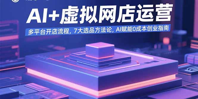 AI+虚拟网店运营：多平台开店流程，7大选品方法论，AI赋能0成本创业指南网赚库-项目库-轻创网-中创网-福缘网-冒泡网-资源之家-魔方项目库网赚库