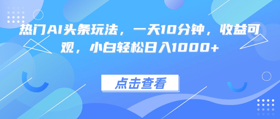 热门AI头条玩法，一天10分钟，收益可观，小白轻松日入1000+网赚库-项目库-轻创网-中创网-福缘网-冒泡网-资源之家-魔方项目库网赚库