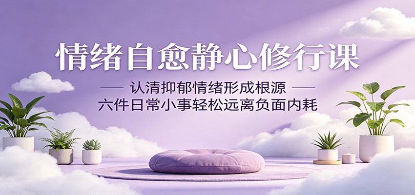 情绪自愈静心修行课：认清抑郁情绪形成根源，六件日常小事轻松远离负面内耗网赚库-项目库-轻创网-中创网-福缘网-冒泡网-资源之家-魔方项目库网赚库
