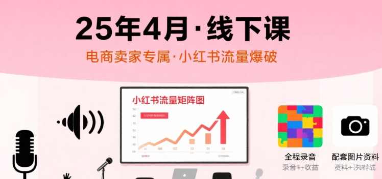 小红书25年4月线下课程，电商卖家小红书流量课，录音+图片网赚库-项目库-轻创网-中创网-福缘网-冒泡网-资源之家-魔方项目库网赚库