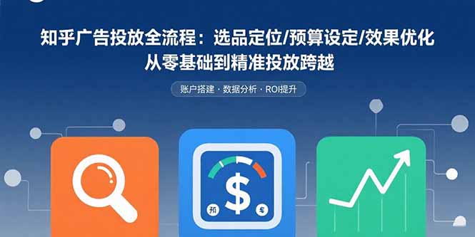 知乎广告投放全流程：选品定位/预算设定/效果优化 从零基础到精准投放跨越网赚库-项目库-轻创网-中创网-福缘网-冒泡网-资源之家-魔方项目库网赚库