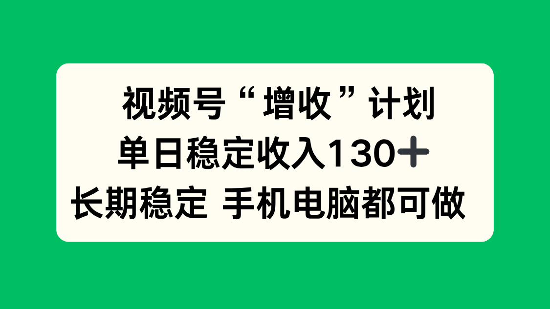 视频号“增收”计划，单日稳定收入130十，长期稳定 手机电脑都可做！网赚库-项目库-轻创网-中创网-福缘网-冒泡网-资源之家-魔方项目库网赚库