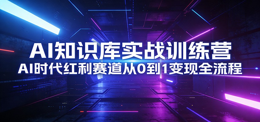 AI知识库实战训练营：AI时代红利赛道从0到1变现全流程网赚库-项目库-轻创网-中创网-福缘网-冒泡网-资源之家-魔方项目库网赚库