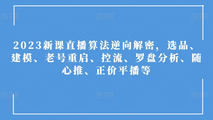 2023新课直播算法逆向解密，选品、建模、老号重启、控流、罗盘分析、随心推、正价平播等网赚库-项目库-轻创网-中创网-福缘网-冒泡网-资源之家-魔方项目库网赚库
