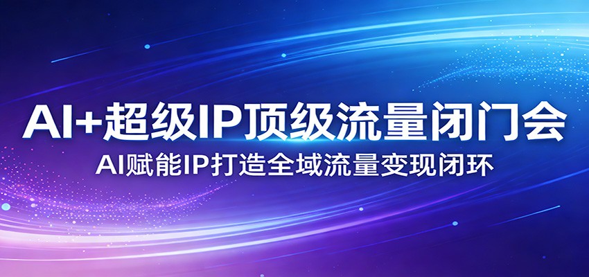 AI+超级IP顶级流量闭门会：AI赋能IP打造全域流量变现闭环网赚库-项目库-轻创网-中创网-福缘网-冒泡网-资源之家-魔方项目库网赚库