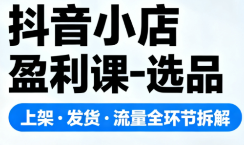 抖音小店盈利课-选品·上架·发货·流量全环节拆解网赚库-项目库-轻创网-中创网-福缘网-冒泡网-资源之家-魔方项目库网赚库