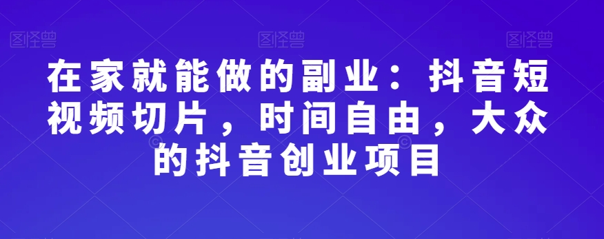 在家就能做的副业：抖音短视频切片，时间自由，大众的抖音创业项目网赚库-项目库-轻创网-中创网-福缘网-冒泡网-资源之家-魔方项目库网赚库
