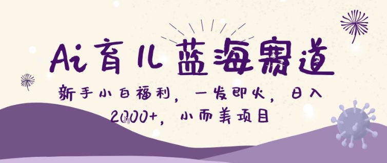 AI育儿蓝海赛道，新手小白福利一发即火，日入200+，小而美项目【揭秘】网赚库-项目库-轻创网-中创网-福缘网-冒泡网-资源之家-魔方项目库网赚库