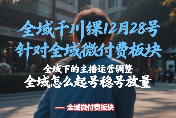 全域千川线下课12月28号，针对全域微付费板块，全域下的主播运营调整，全域怎么起号稳号放量网赚库-项目库-轻创网-中创网-福缘网-冒泡网-资源之家-魔方项目库网赚库