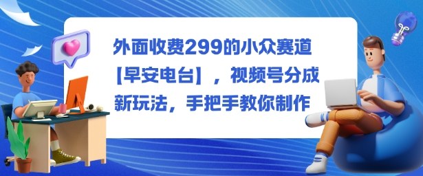 外面收费299的小众赛道【早安电台】，视频号分成新玩法，手把手教你制作网赚库-项目库-轻创网-中创网-福缘网-冒泡网-资源之家-魔方项目库网赚库