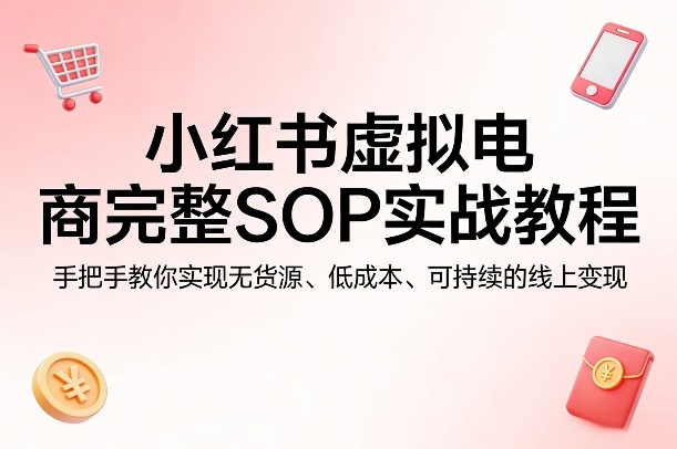 小红书虚拟电商完整SOP实战教程，手把手教你，实现无货源、低成本、可持续的线上变现网赚库-项目库-轻创网-中创网-福缘网-冒泡网-资源之家-魔方项目库网赚库