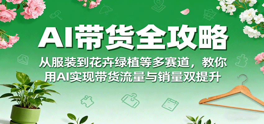 AI带货全攻略，从服装到花卉绿植等多赛道，教你用AI实现带货流量与销量双提升网赚库-项目库-轻创网-中创网-福缘网-冒泡网-资源之家-魔方项目库网赚库