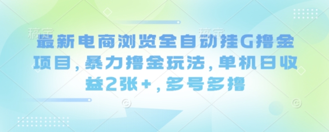 最新电商浏览全自动挂G撸金项目，暴力撸金玩法，单机日收益2张+，多号多撸【揭秘】网赚库-项目库-轻创网-中创网-福缘网-冒泡网-资源之家-魔方项目库网赚库