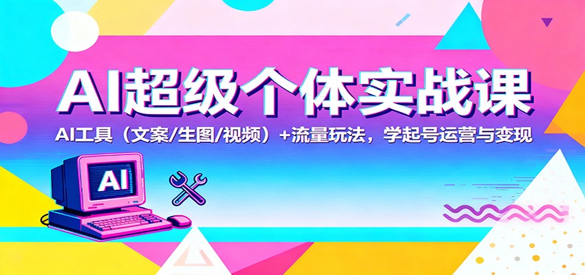 AI超级个体实战课：AI 工具(文案/生图/视频)+ 流量玩法，学起号运营与变现网赚库-项目库-轻创网-中创网-福缘网-冒泡网-资源之家-魔方项目库网赚库