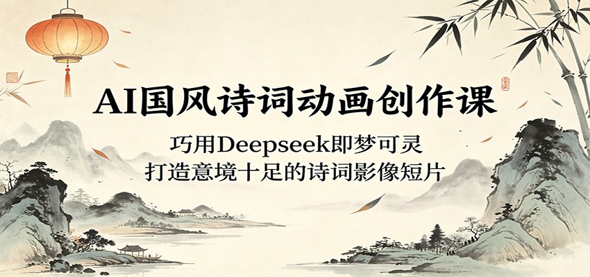 AI国风诗词动画创作课:巧用Deepseek即梦可灵,打造意境十足的诗词影像短片网赚库-项目库-轻创网-中创网-福缘网-冒泡网-资源之家-魔方项目库网赚库