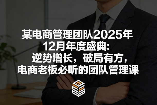 某电商管理团队2025年12月年度盛典：逆势增长，破局有方，电商老板必听的团队管理课网赚库-项目库-轻创网-中创网-福缘网-冒泡网-资源之家-魔方项目库网赚库