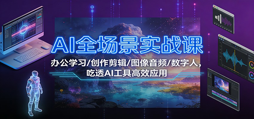 AI全场景实战课：办公学习/创作剪辑/图像音频/数字人，吃透AI工具高效应用网赚库-项目库-轻创网-中创网-福缘网-冒泡网-资源之家-魔方项目库网赚库