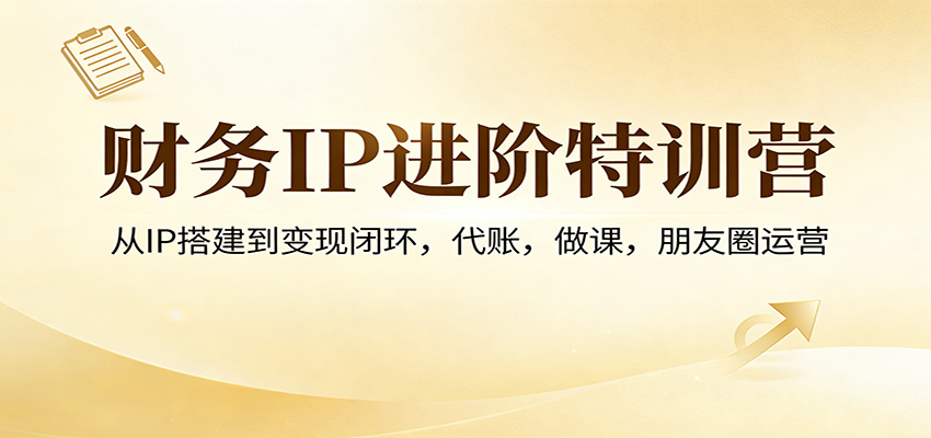 财务IP进阶特训营：从IP搭建到变现闭环，代账，做课，朋友圈运营网赚库-项目库-轻创网-中创网-福缘网-冒泡网-资源之家-魔方项目库网赚库