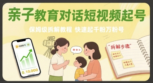 亲子教育对话短视频起号，保姆级拆解教程，快速起千粉万粉号网赚库-项目库-轻创网-中创网-福缘网-冒泡网-资源之家-魔方项目库网赚库