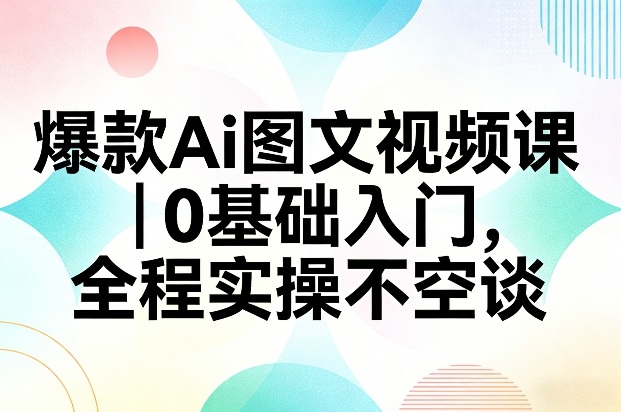 爆款Ai图文视频课，0基础入门，全程实操不空谈网赚库-项目库-轻创网-中创网-福缘网-冒泡网-资源之家-魔方项目库网赚库