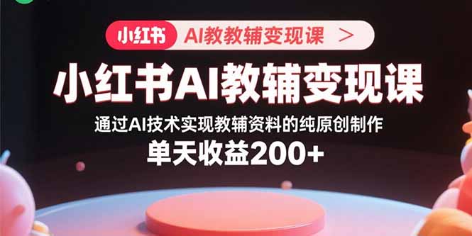 小红书AI教辅变现课，通过AI技术实现教辅资料的纯原创制作 单天收益200+网赚库-项目库-轻创网-中创网-福缘网-冒泡网-资源之家-魔方项目库网赚库