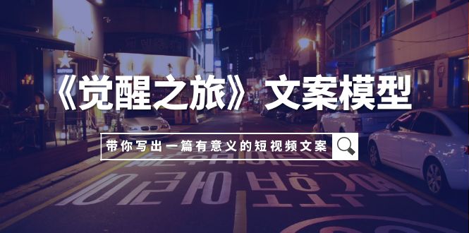 （7776期）《觉醒之旅》文案模型，带着你用你的一件小事写出一篇有意义的短视频文案网赚库-项目库-轻创网-中创网-福缘网-冒泡网-资源之家-魔方项目库网赚库