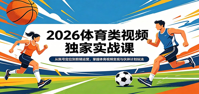 2026体育类视频独家实战课：从账号定位到剪辑运营，掌握体育视频变现与伙伴计划玩法网赚库-项目库-轻创网-中创网-福缘网-冒泡网-资源之家-魔方项目库网赚库