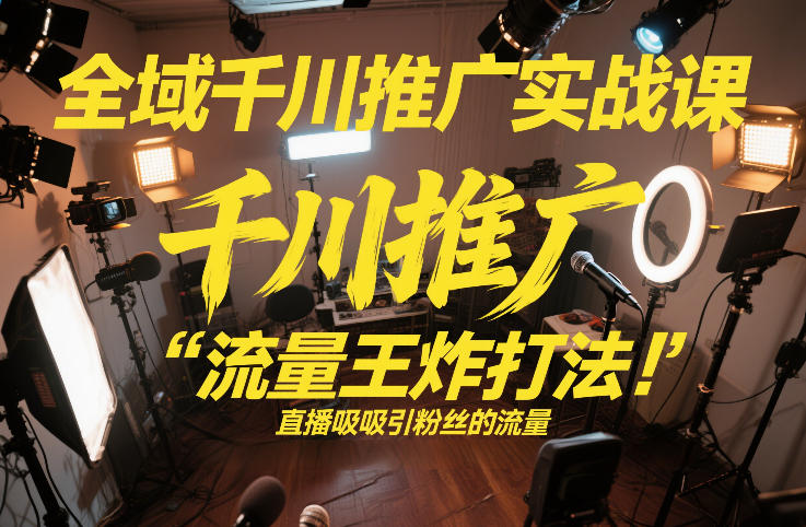 全域千川推广实战课，这课直接把“流量王炸打法”给你怼到手里，千川打爆直播间(2026年2月)网赚库-项目库-轻创网-中创网-福缘网-冒泡网-资源之家-魔方项目库网赚库